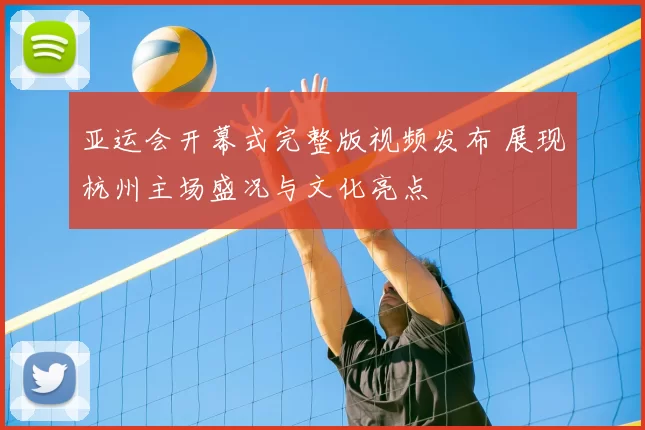 亚运会开幕式完整版视频发布 展现杭州主场盛况与文化亮点