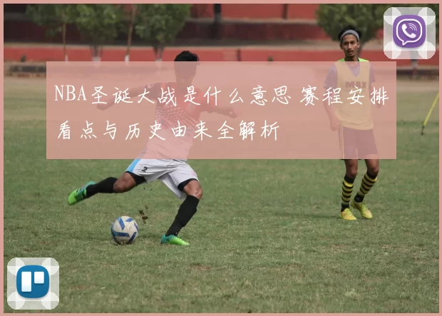 NBA圣诞大战是什么意思 赛程安排看点与历史由来全解析