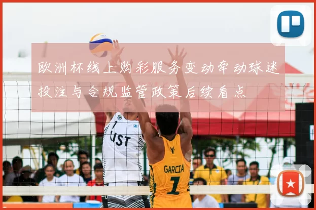 欧洲杯线上购彩服务变动牵动球迷投注与合规监管政策后续看点