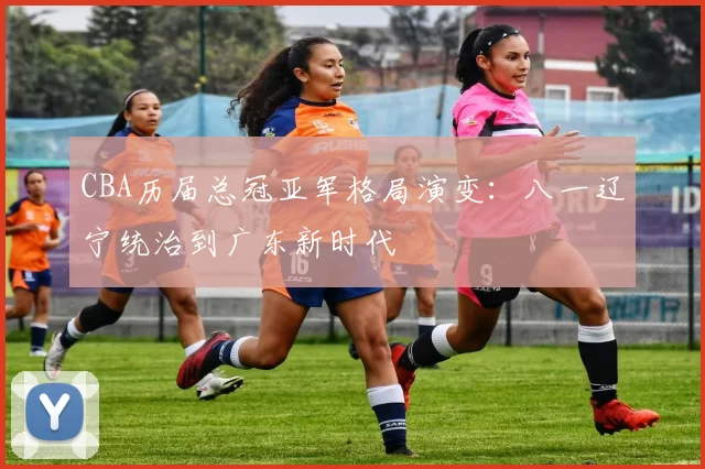 CBA历届总冠亚军格局演变：八一辽宁统治到广东新时代