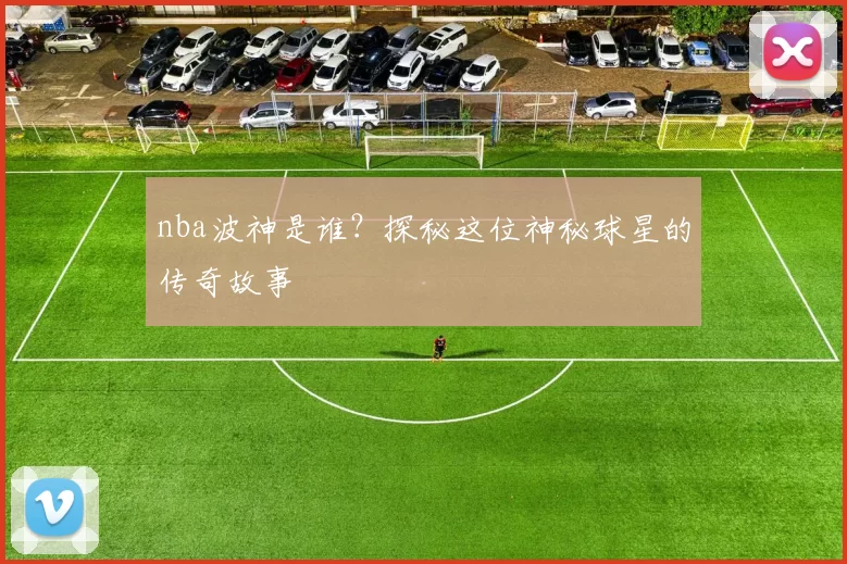 nba波神是谁?探秘这位神秘球星的传奇故事