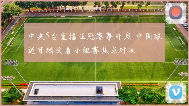中央5台直播亚冠赛事开启 中国球迷可线收看小组赛焦点对决