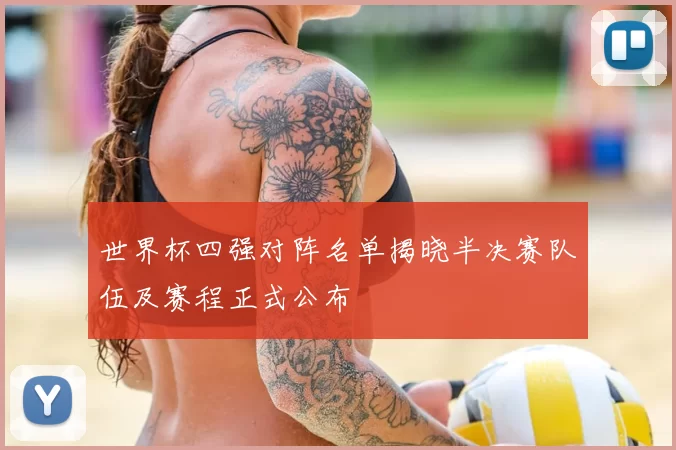 世界杯四强对阵名单揭晓半决赛队伍及赛程正式公布