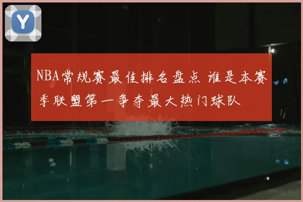 NBA常规赛最佳排名盘点 谁是本赛季联盟第一争夺最大热门球队