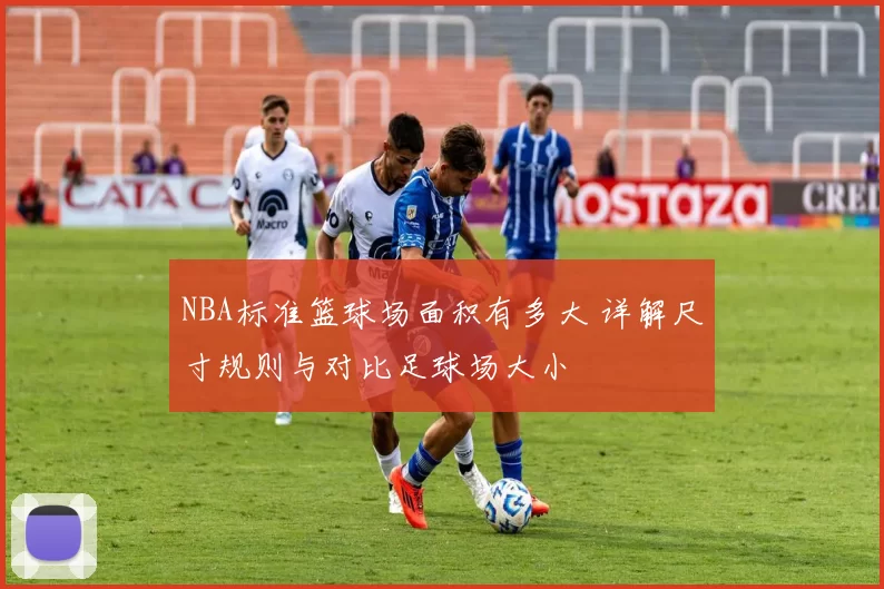 NBA标准篮球场面积有多大 详解尺寸规则与对比足球场大小