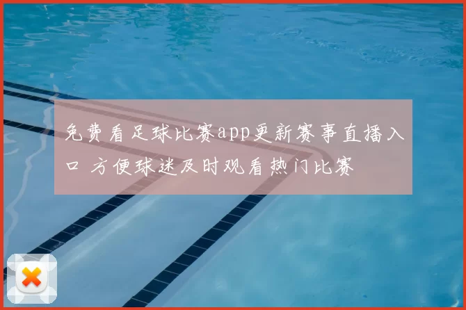 免费看足球比赛app更新赛事直播入口 方便球迷及时观看热门比赛