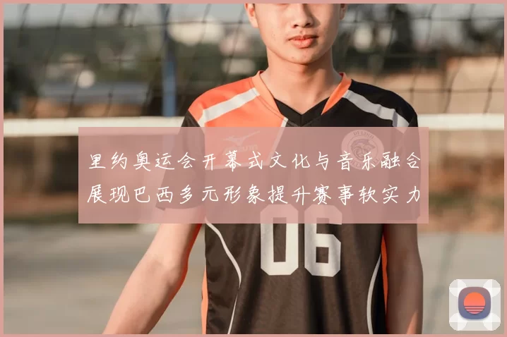 里约奥运会开幕式文化与音乐融合展现巴西多元形象提升赛事软实力