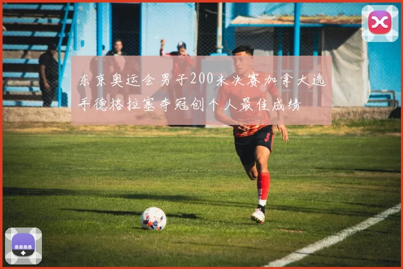 东京奥运会男子200米决赛加拿大选手德格拉塞夺冠创个人最佳成绩