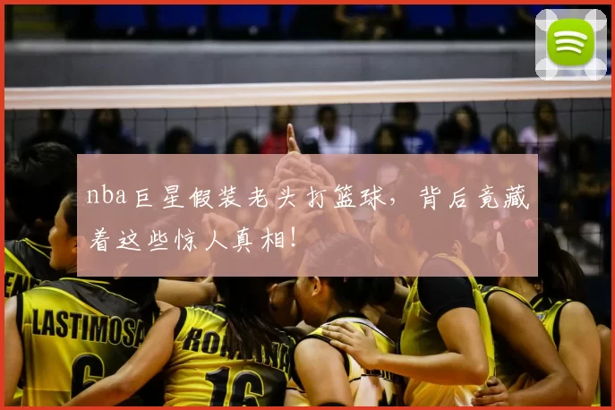nba巨星假装老头打篮球，背后竟藏着这些惊人真相！