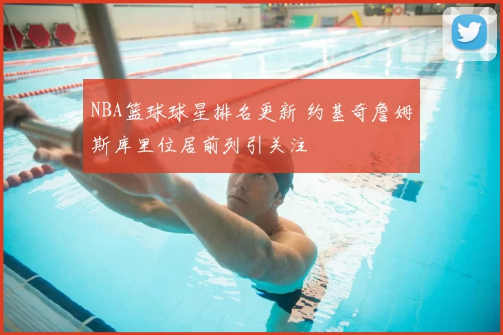 NBA篮球球星排名更新 约基奇詹姆斯库里位居前列引关注