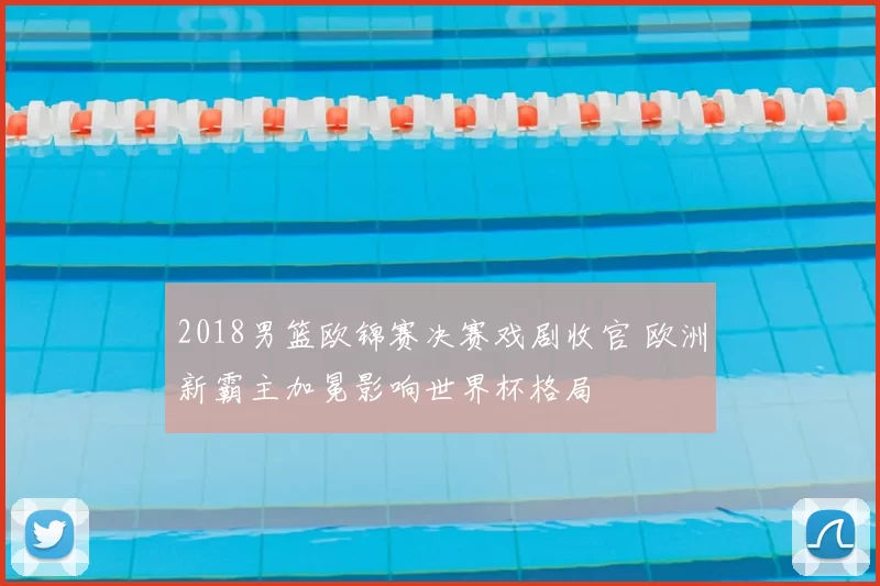 2018男篮欧锦赛决赛戏剧收官 欧洲新霸主加冕影响世界杯格局