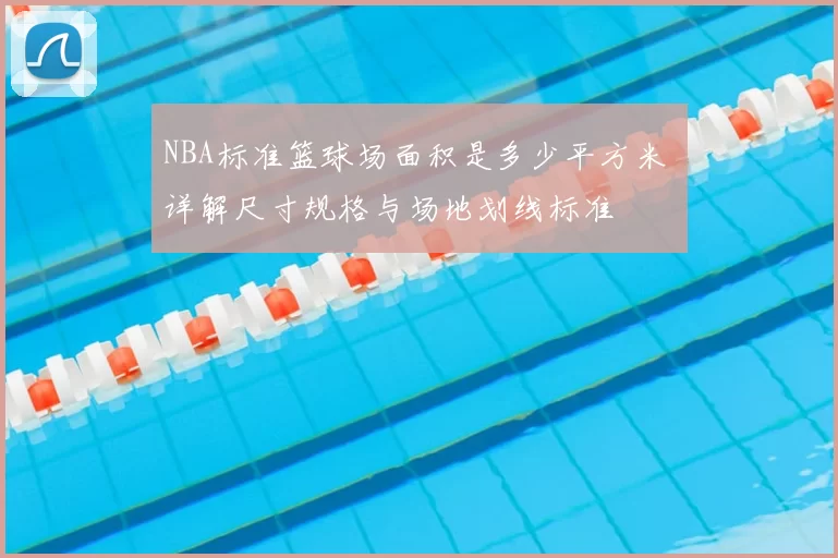 NBA标准篮球场面积是多少平方米 详解尺寸规格与场地划线标准