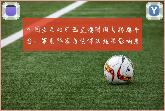 中国女足对巴西直播时间与转播平台、赛前阵容与伤停及结果影响看点