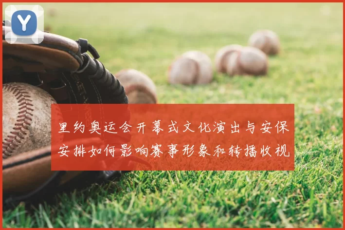 里约奥运会开幕式文化演出与安保安排如何影响赛事形象和转播收视