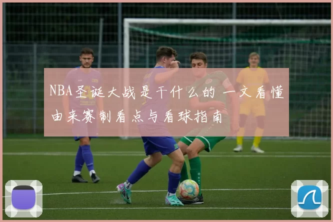 NBA圣诞大战是干什么的 一文看懂由来赛制看点与看球指南