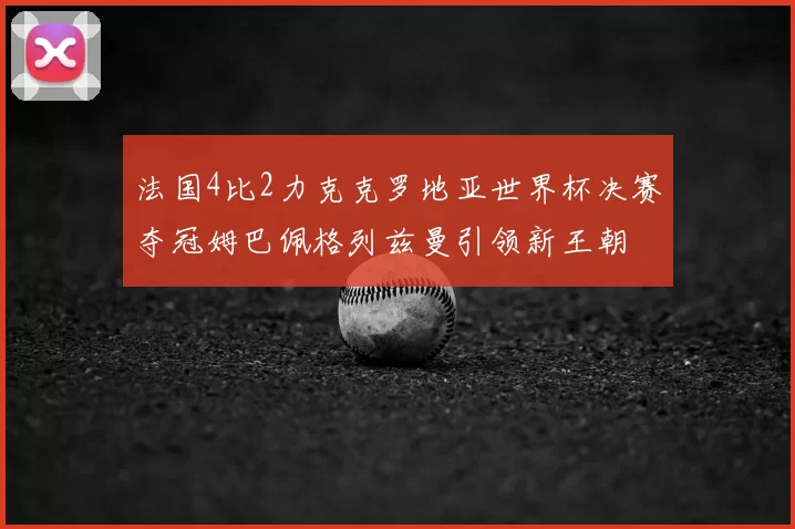 法国4比2力克克罗地亚世界杯决赛夺冠姆巴佩格列兹曼引领新王朝