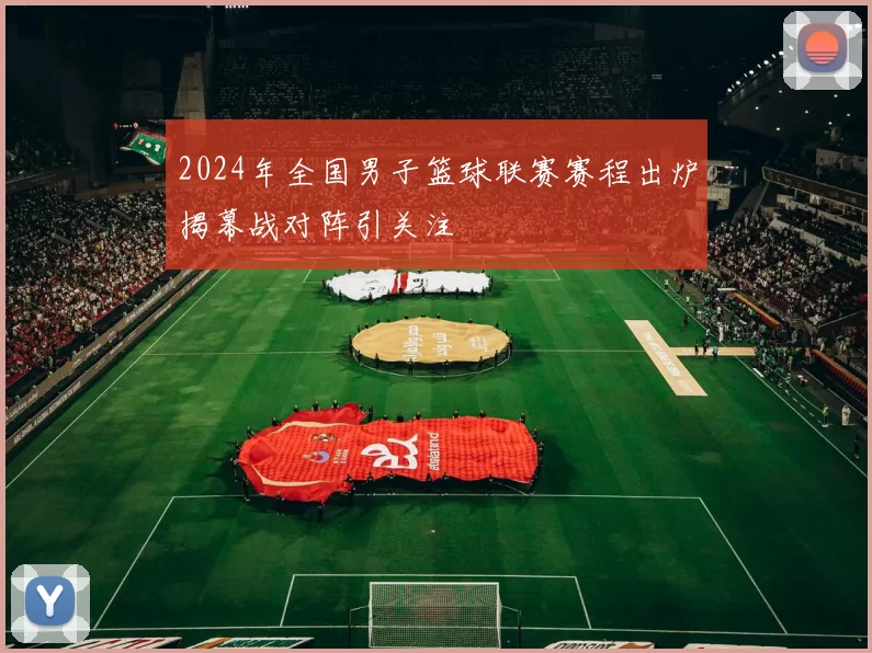 2024年全国男子篮球联赛赛程出炉揭幕战对阵引关注