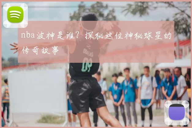 nba波神是谁?探秘这位神秘球星的传奇故事
