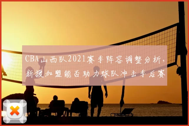 CBA山西队2021赛季阵容调整分析，新援加盟能否助力球队冲击季后赛