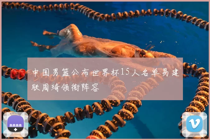 中国男篮公布世界杯15人名单易建联周琦领衔阵容