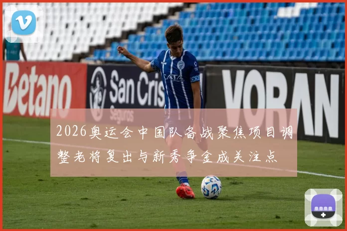 2026奥运会中国队备战聚焦项目调整老将复出与新秀争金成关注点