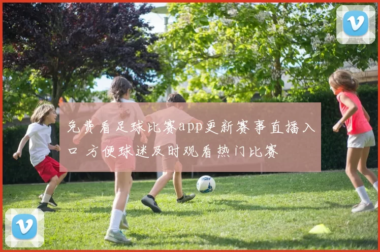 免费看足球比赛app更新赛事直播入口 方便球迷及时观看热门比赛