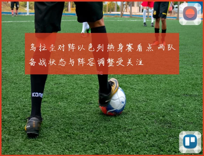 乌拉圭对阵以色列热身赛看点 两队备战状态与阵容调整受关注