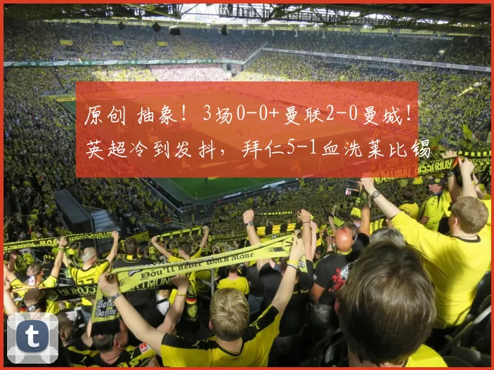 原创 抽象!3场0-0+曼联2-0曼城!英超冷到发抖,拜仁5-1血洗莱比锡,皇马2-0止跌