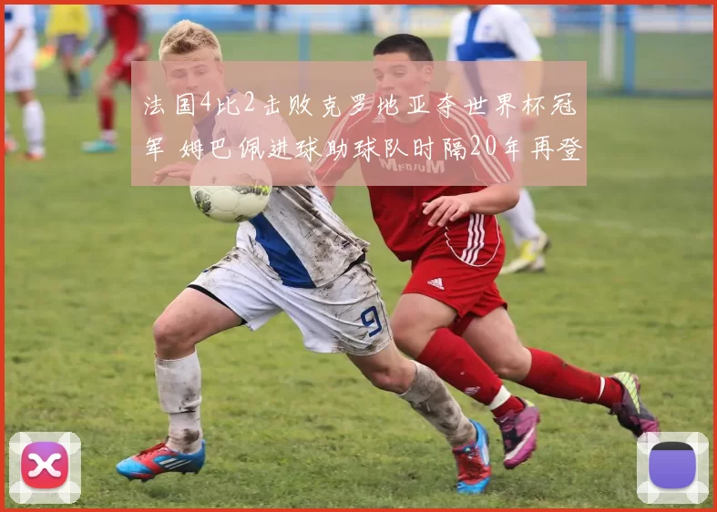 法国4比2击败克罗地亚夺世界杯冠军 姆巴佩进球助球队时隔20年再登顶