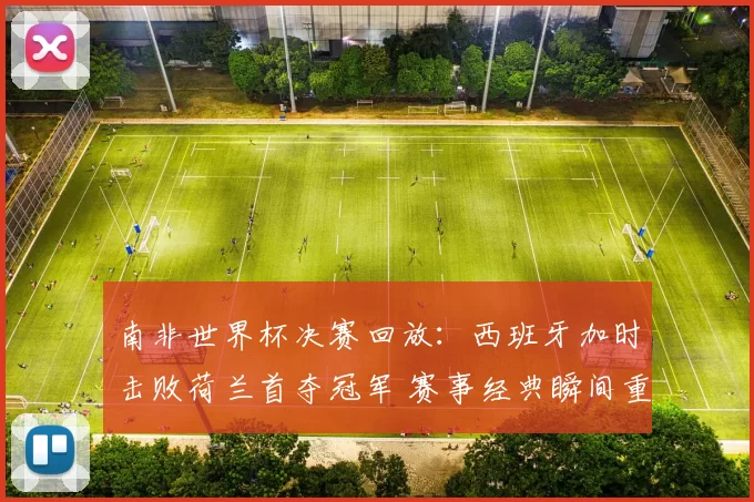 南非世界杯决赛回放：西班牙加时击败荷兰首夺冠军 赛事经典瞬间重温