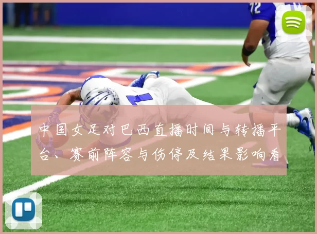 中国女足对巴西直播时间与转播平台、赛前阵容与伤停及结果影响看点
