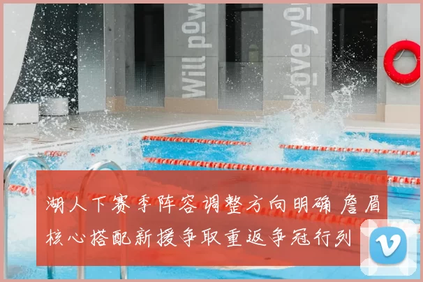 湖人下赛季阵容调整方向明确 詹眉核心搭配新援争取重返争冠行列