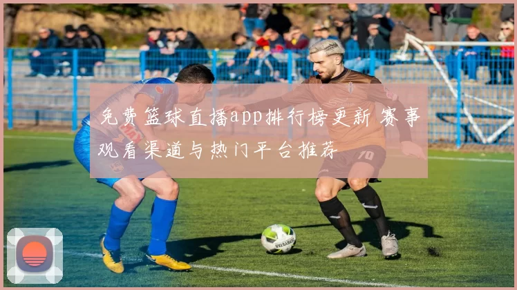 免费篮球直播app排行榜更新 赛事观看渠道与热门平台推荐