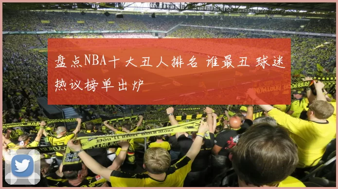 盘点NBA十大丑人排名 谁最丑 球迷热议榜单出炉