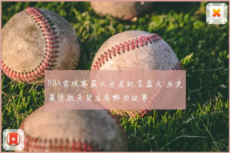 NBA常规赛最大分差纪录盘点 历史最惨胜负背后有哪些故事