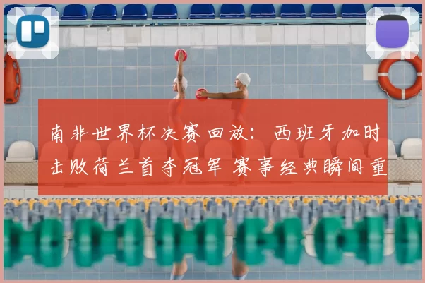 南非世界杯决赛回放：西班牙加时击败荷兰首夺冠军 赛事经典瞬间重温