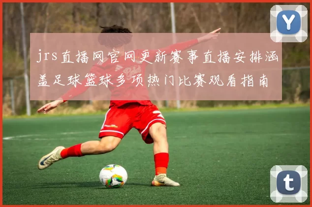 jrs直播网官网更新赛事直播安排涵盖足球篮球多项热门比赛观看指南