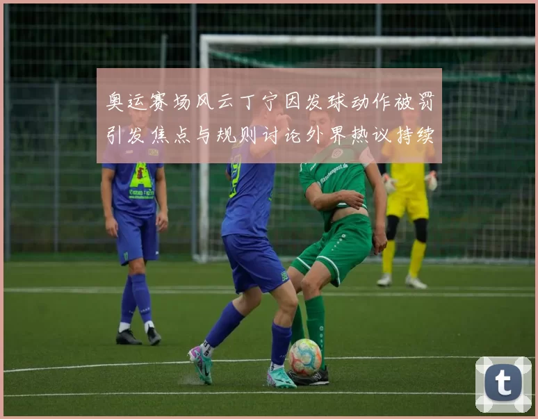 奥运赛场风云丁宁因发球动作被罚引发焦点与规则讨论外界热议持续