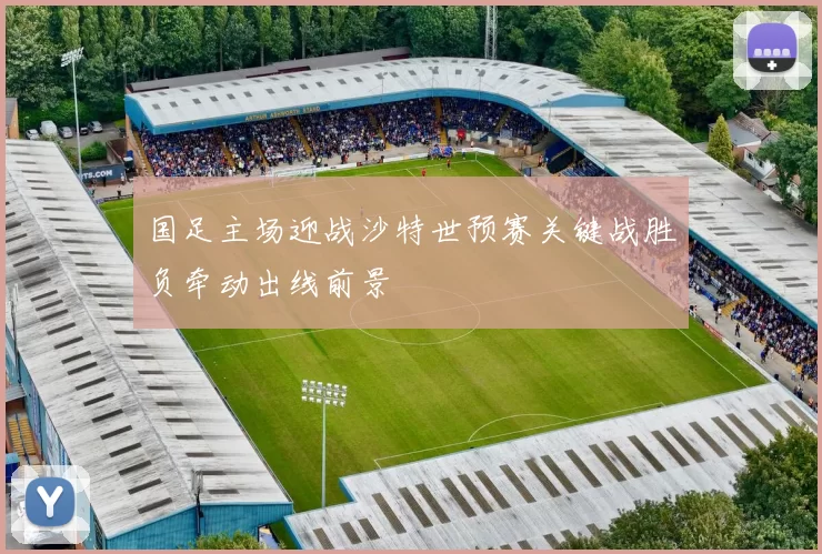 国足主场迎战沙特世预赛关键战胜负牵动出线前景