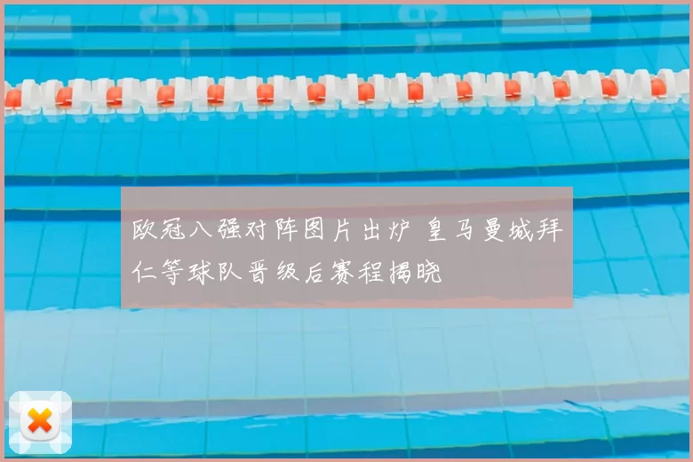 欧冠八强对阵图片出炉 皇马曼城拜仁等球队晋级后赛程揭晓