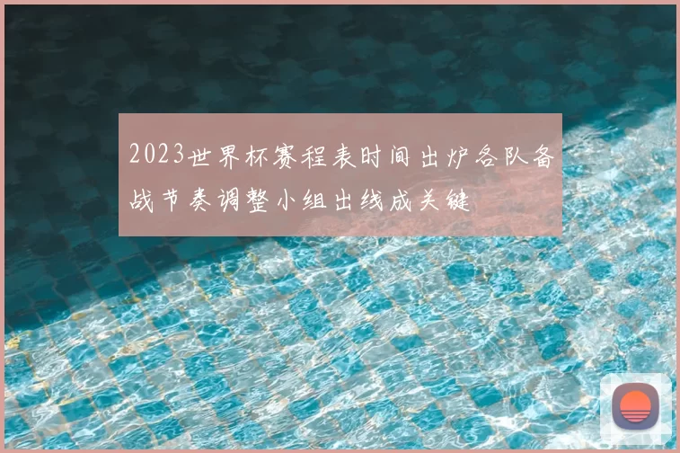 2023世界杯赛程表时间出炉各队备战节奏调整小组出线成关键