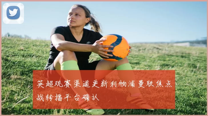 英超观赛渠道更新利物浦曼联焦点战转播平台确认