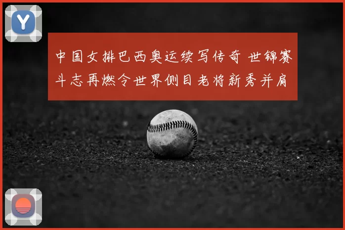 中国女排巴西奥运续写传奇 世锦赛斗志再燃令世界侧目老将新秀并肩