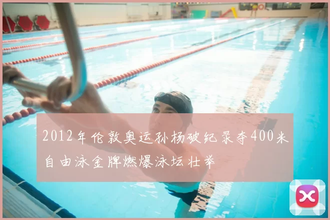 2012年伦敦奥运孙杨破纪录夺400米自由泳金牌燃爆泳坛壮举