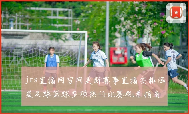 jrs直播网官网更新赛事直播安排涵盖足球篮球多项热门比赛观看指南