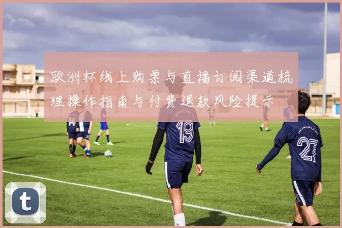 欧洲杯线上购票与直播订阅渠道梳理操作指南与付费退款风险提示