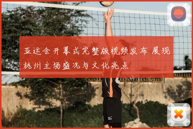 亚运会开幕式完整版视频发布 展现杭州主场盛况与文化亮点