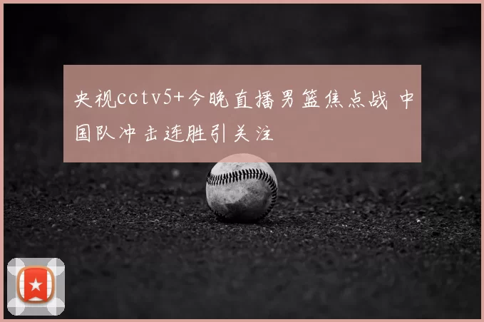央视cctv5+今晚直播男篮焦点战 中国队冲击连胜引关注