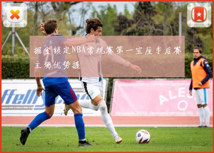 掘金锁定NBA常规赛第一宝座季后赛主场优势握