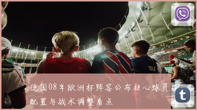德国08年欧洲杯阵容公布核心球员配置与战术调整看点